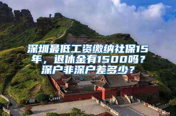 深圳最低工资缴纳社保15年，退休金有1500吗？深户非深户差多少？