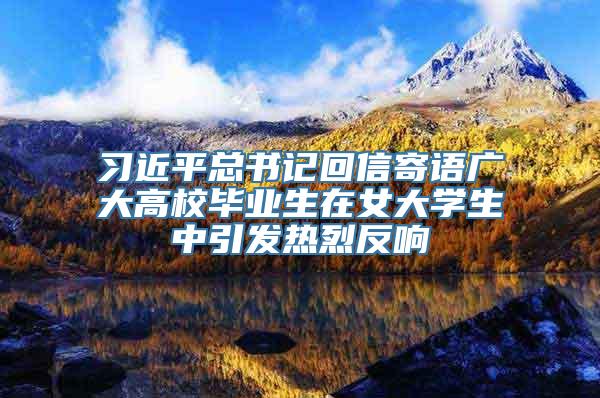 习近平总书记回信寄语广大高校毕业生在女大学生中引发热烈反响