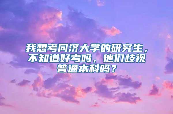 我想考同济大学的研究生，不知道好考吗，他们歧视普通本科吗？