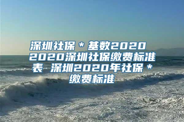 深圳社保＊基数2020 2020深圳社保缴费标准表 深圳2020年社保＊缴费标准