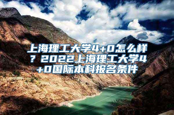 上海理工大学4+0怎么样？2022上海理工大学4+0国际本科报名条件