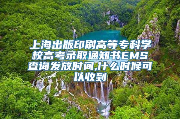 上海出版印刷高等专科学校高考录取通知书EMS查询发放时间,什么时候可以收到