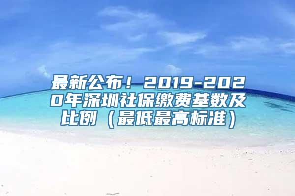 最新公布！2019-2020年深圳社保缴费基数及比例（最低最高标准）