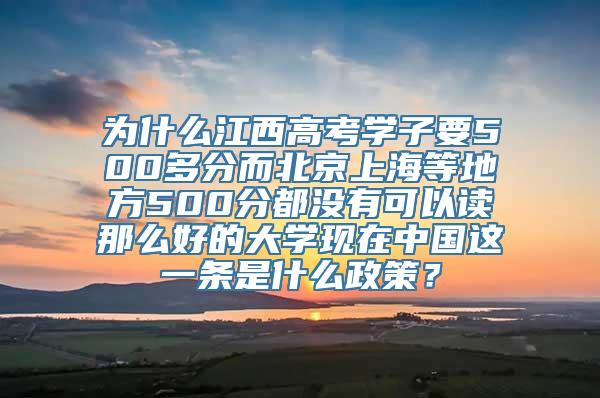 为什么江西高考学子要500多分而北京上海等地方500分都没有可以读那么好的大学现在中国这一条是什么政策？