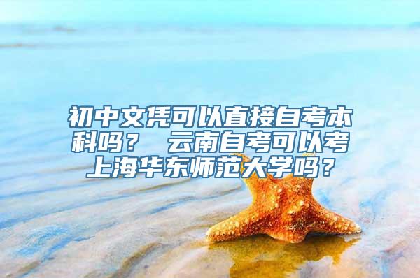 初中文凭可以直接自考本科吗？ 云南自考可以考上海华东师范大学吗？