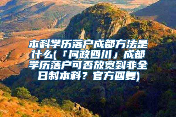 本科学历落户成都方法是什么(「问政四川」成都学历落户可否放宽到非全日制本科？官方回复)