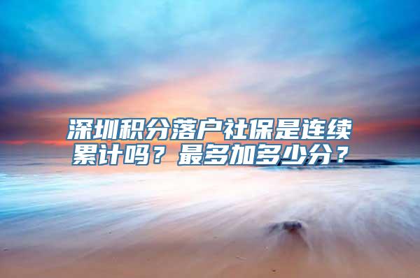 深圳积分落户社保是连续累计吗？最多加多少分？