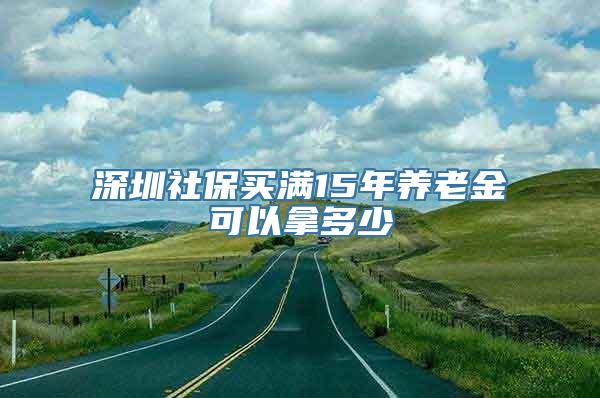 深圳社保买满15年养老金可以拿多少