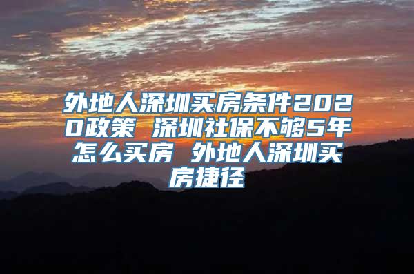 外地人深圳买房条件2020政策 深圳社保不够5年怎么买房 外地人深圳买房捷径