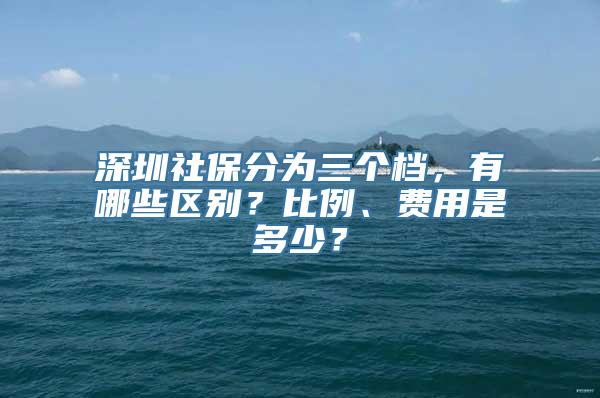 深圳社保分为三个档，有哪些区别？比例、费用是多少？