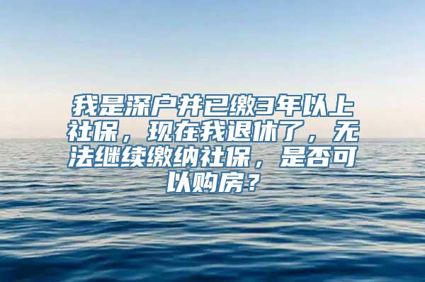 我是深户并已缴3年以上社保，现在我退休了，无法继续缴纳社保，是否可以购房？