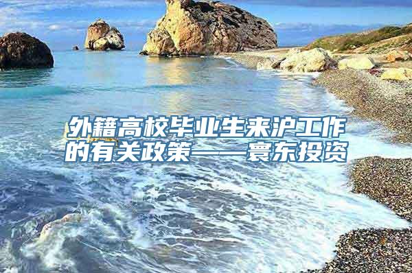 外籍高校毕业生来沪工作的有关政策——寰东投资