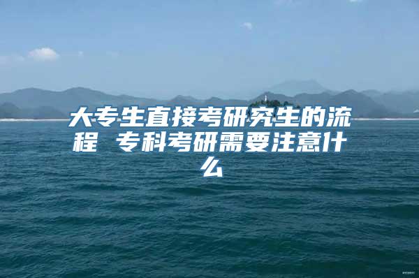 大专生直接考研究生的流程 专科考研需要注意什么