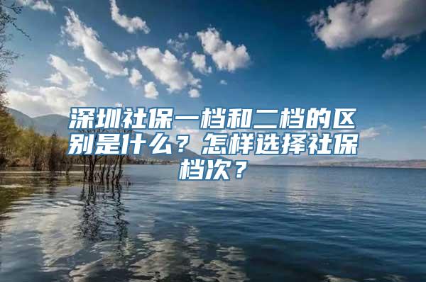 深圳社保一档和二档的区别是什么？怎样选择社保档次？