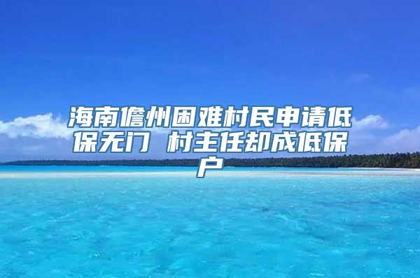 海南儋州困难村民申请低保无门 村主任却成低保户