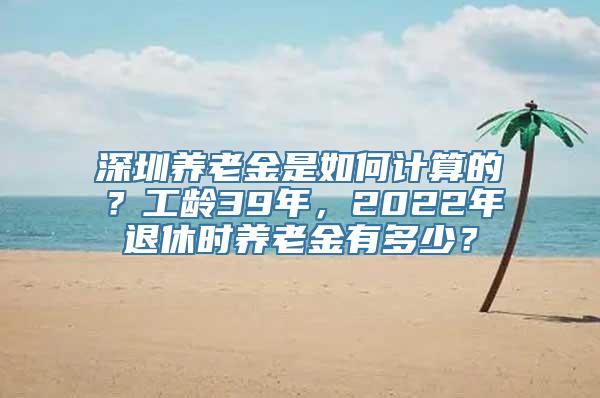 深圳养老金是如何计算的？工龄39年，2022年退休时养老金有多少？