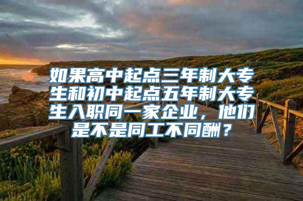 如果高中起点三年制大专生和初中起点五年制大专生入职同一家企业，他们是不是同工不同酬？