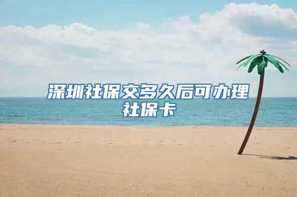 深圳社保交多久后可办理社保卡