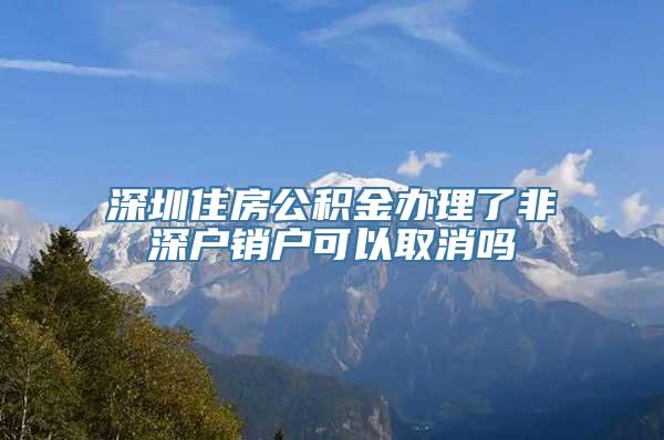 深圳住房公积金办理了非深户销户可以取消吗