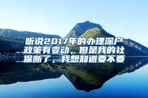 听说2017年的办理深户政策有变动，但是我的社保断了，我想知道要不要