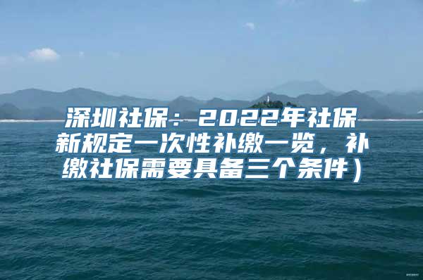 深圳社保：2022年社保新规定一次性补缴一览，补缴社保需要具备三个条件）