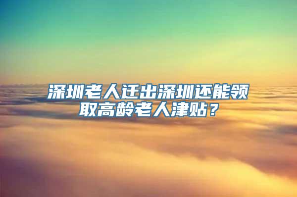 深圳老人迁出深圳还能领取高龄老人津贴？