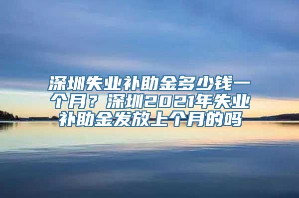 深圳失业补助金多少钱一个月？深圳2021年失业补助金发放上个月的吗