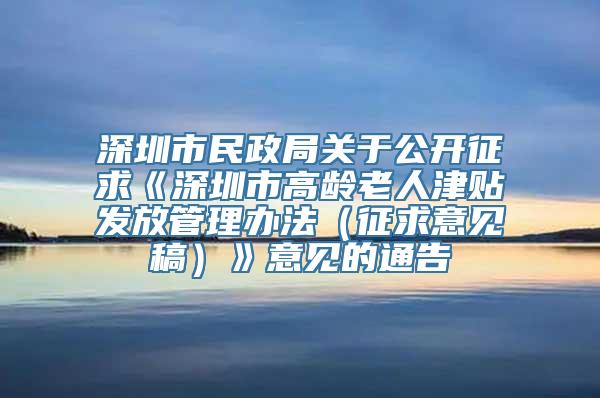 深圳市民政局关于公开征求《深圳市高龄老人津贴发放管理办法（征求意见稿）》意见的通告