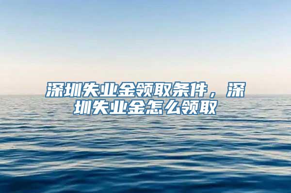 深圳失业金领取条件，深圳失业金怎么领取