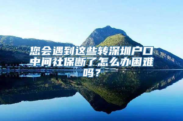 您会遇到这些转深圳户口中间社保断了怎么办困难吗？