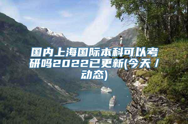 国内上海国际本科可以考研吗2022已更新(今天／动态)