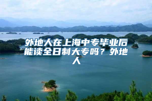 外地人在上海中专毕业后能读全日制大专吗？外地人