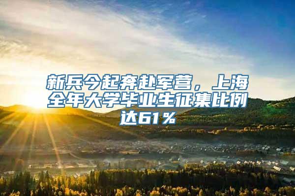 新兵今起奔赴军营，上海全年大学毕业生征集比例达61％