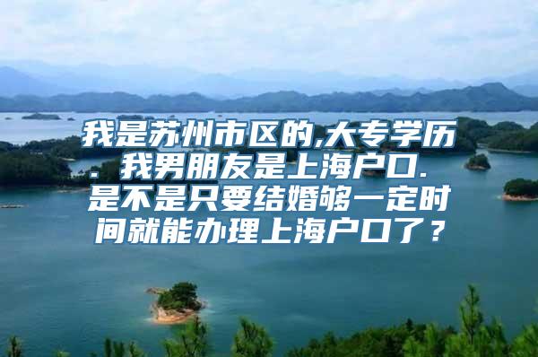 我是苏州市区的,大专学历. 我男朋友是上海户口. 是不是只要结婚够一定时间就能办理上海户口了？