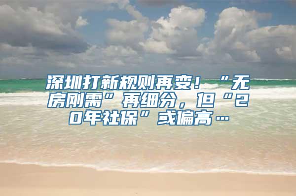 深圳打新规则再变！“无房刚需”再细分，但“20年社保”或偏高…