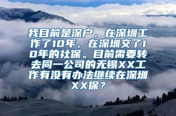 我目前是深户，在深圳工作了10年，在深圳交了10年的社保。目前需要转去同一公司的无锡XX工作有没有办法继续在深圳XX保？