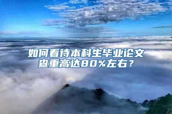 如何看待本科生毕业论文查重高达80%左右？