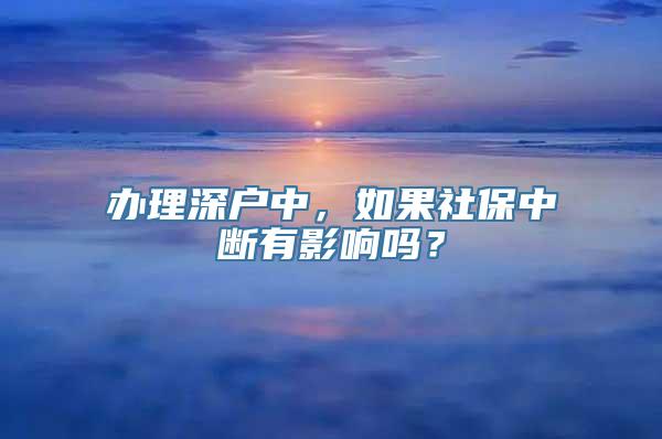 办理深户中，如果社保中断有影响吗？