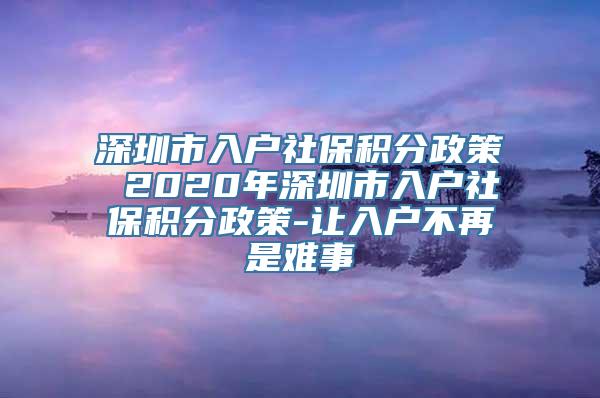 深圳市入户社保积分政策 2020年深圳市入户社保积分政策-让入户不再是难事