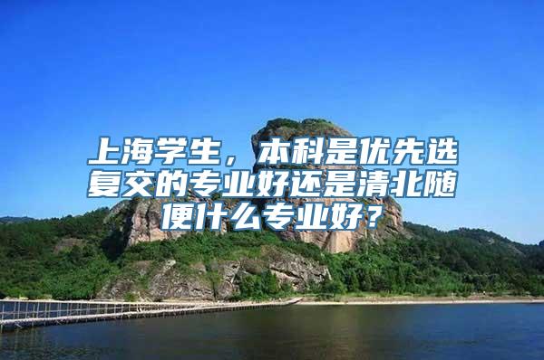 上海学生，本科是优先选复交的专业好还是清北随便什么专业好？