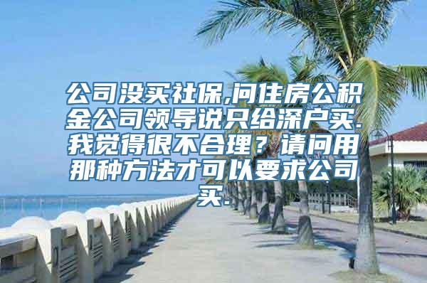 公司没买社保,问住房公积金公司领导说只给深户买.我觉得很不合理？请问用那种方法才可以要求公司买.