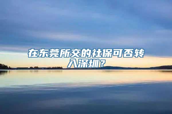 在东莞所交的社保可否转入深圳？