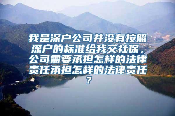 我是深户公司并没有按照深户的标准给我交社保，公司需要承担怎样的法律责任承担怎样的法律责任？