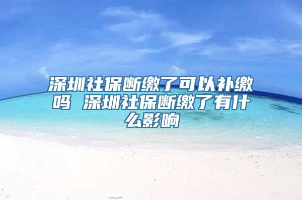 深圳社保断缴了可以补缴吗 深圳社保断缴了有什么影响