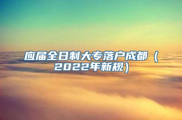 应届全日制大专落户成都（2022年新规）