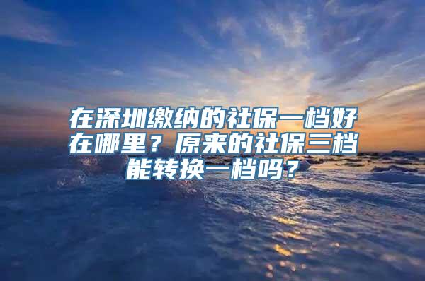 在深圳缴纳的社保一档好在哪里？原来的社保三档能转换一档吗？