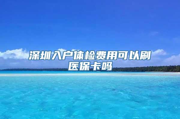 深圳入户体检费用可以刷医保卡吗