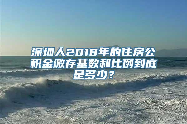 深圳人2018年的住房公积金缴存基数和比例到底是多少？