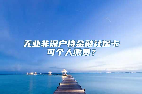 无业非深户持金融社保卡可个人缴费？