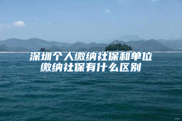 深圳个人缴纳社保和单位缴纳社保有什么区别